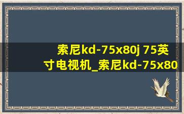 索尼kd-75x80j 75英寸电视机_索尼kd-75x80j 75英寸测评